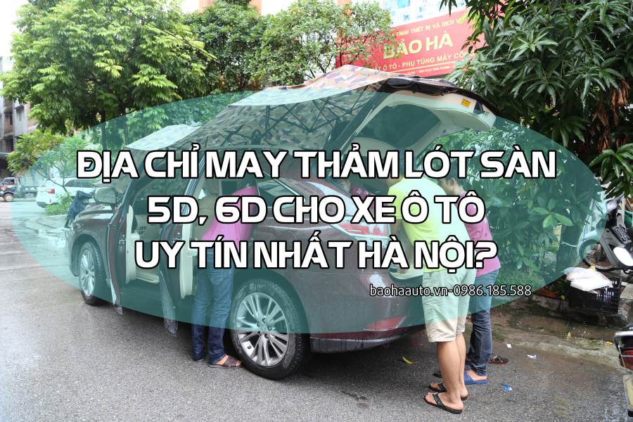 Địa chỉ may thảm lót sàn ô tô 5D, 6D giá rẻ, uy tín nhất tại Hà Nội
