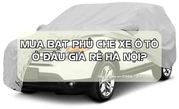 Mua bạt phủ che xe ô tô ở đâu giá rẻ Hà Nội?